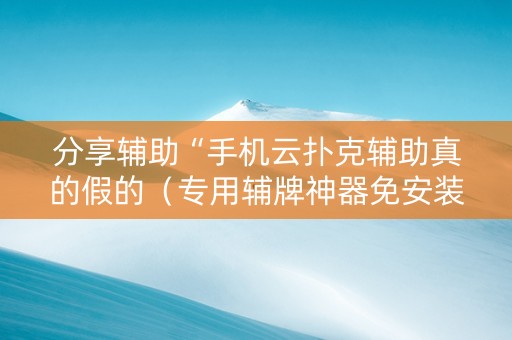 分享辅助“手机云扑克辅助真的假的（专用辅牌神器免安装）