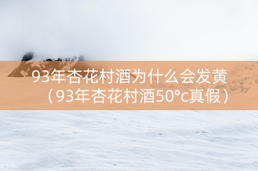 93年杏花村酒为什么会发黄（93年杏花村酒50°c真假）