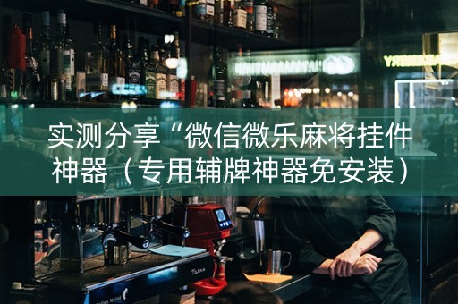 实测分享“微信微乐麻将挂件神器（专用辅牌神器免安装）