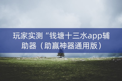 玩家实测“钱塘十三水app辅助器（助赢神器通用版）