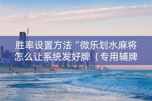 胜率设置方法“微乐划水麻将怎么让系统发好牌（专用辅牌神器免安装）