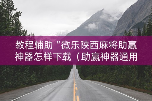教程辅助“微乐陕西麻将助赢神器怎样下载（助赢神器通用版）