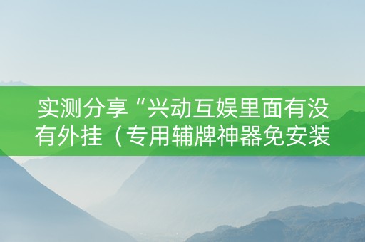 实测分享“兴动互娱里面有没有外挂（专用辅牌神器免安装）