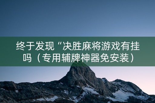 终于发现“决胜麻将游戏有挂吗（专用辅牌神器免安装）