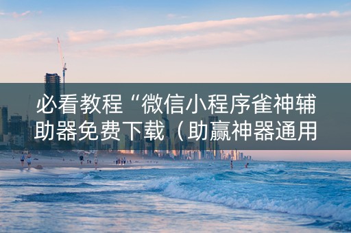 必看教程“微信小程序雀神辅助器免费下载（助赢神器通用版）
