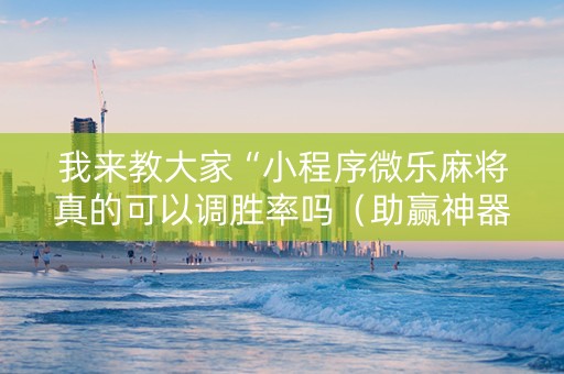 我来教大家“小程序微乐麻将真的可以调胜率吗（助赢神器通用版）