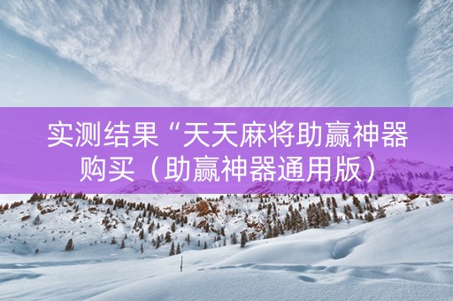 实测结果“天天麻将助赢神器购买（助赢神器通用版）
