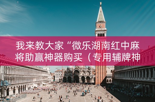 我来教大家“微乐湖南红中麻将助赢神器购买（专用辅牌神器免安装）