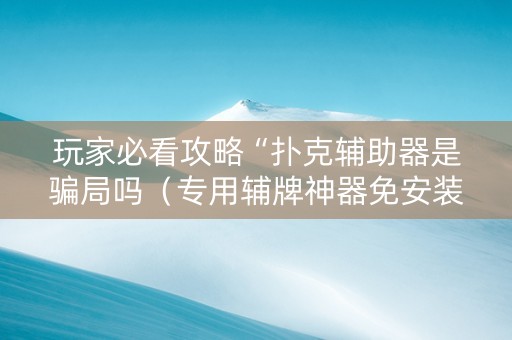 玩家必看攻略“扑克辅助器是骗局吗（专用辅牌神器免安装）