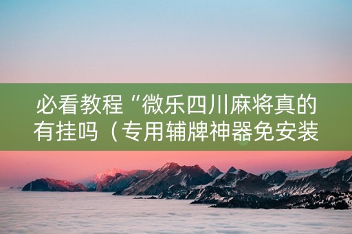必看教程“微乐四川麻将真的有挂吗（专用辅牌神器免安装）