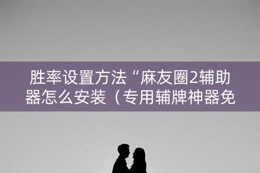 胜率设置方法“麻友圈2辅助器怎么安装（专用辅牌神器免安装）