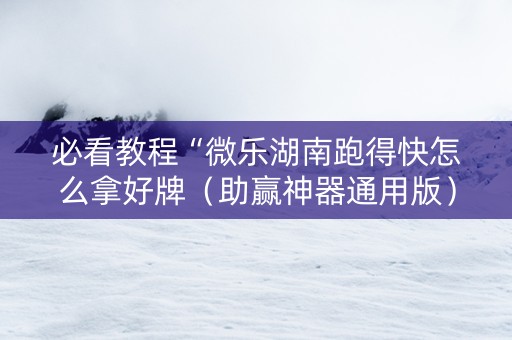 必看教程“微乐湖南跑得快怎么拿好牌（助赢神器通用版）
