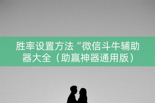 胜率设置方法“微信斗牛辅助器大全（助赢神器通用版）