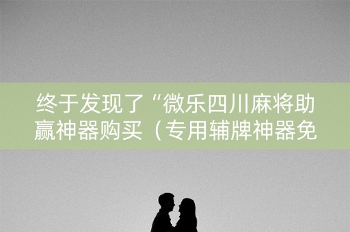 终于发现了“微乐四川麻将助赢神器购买（专用辅牌神器免安装）