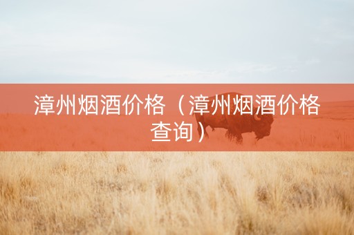 漳州烟酒价格（漳州烟酒价格查询）