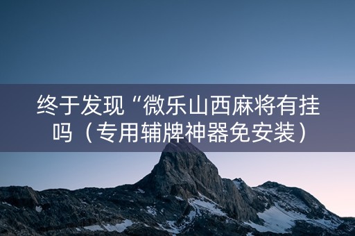 终于发现“微乐山西麻将有挂吗（专用辅牌神器免安装）