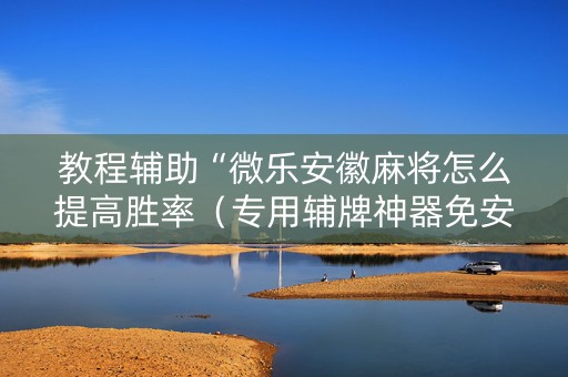 教程辅助“微乐安徽麻将怎么提高胜率（专用辅牌神器免安装）