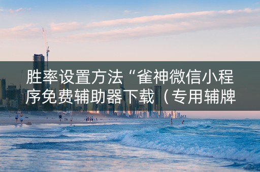 胜率设置方法“雀神微信小程序免费辅助器下载（专用辅牌神器免安装）