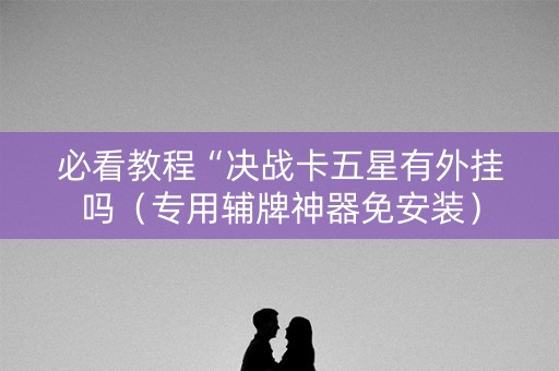 必看教程“决战卡五星有外挂吗（专用辅牌神器免安装）