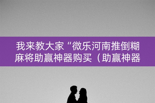 我来教大家“微乐河南推倒糊麻将助赢神器购买（助赢神器通用版）