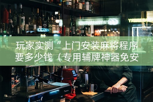 玩家实测“上门安装麻将程序要多少钱（专用辅牌神器免安装）
