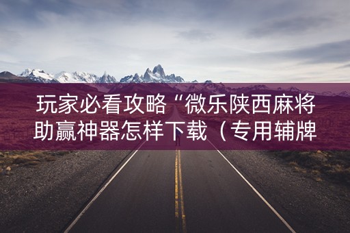 玩家必看攻略“微乐陕西麻将助赢神器怎样下载（专用辅牌神器免安装）