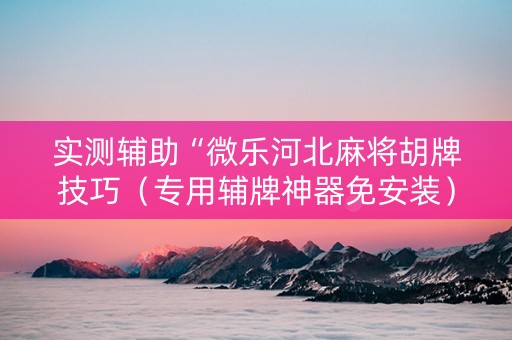 实测辅助“微乐河北麻将胡牌技巧（专用辅牌神器免安装）