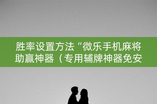 胜率设置方法“微乐手机麻将助赢神器（专用辅牌神器免安装）