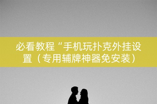 必看教程“手机玩扑克外挂设置（专用辅牌神器免安装）
