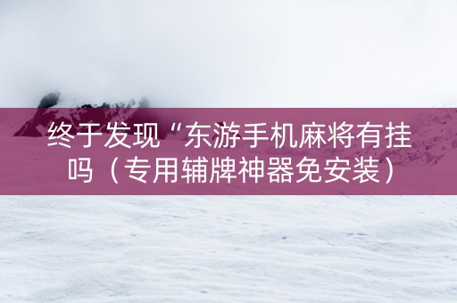 终于发现“东游手机麻将有挂吗（专用辅牌神器免安装）
