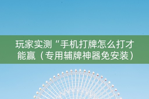 玩家实测“手机打牌怎么打才能赢（专用辅牌神器免安装）
