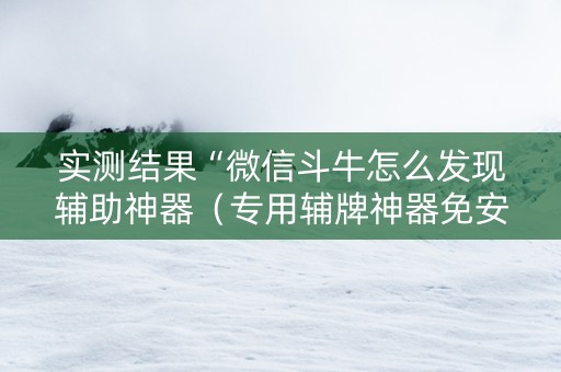 实测结果“微信斗牛怎么发现辅助神器（专用辅牌神器免安装）