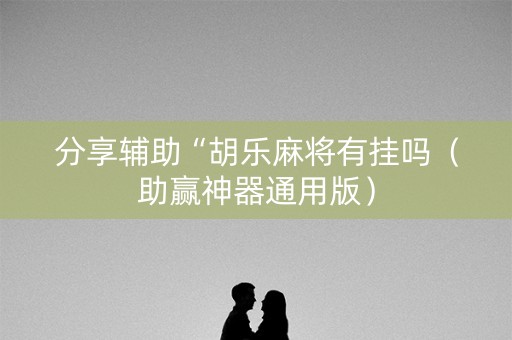 分享辅助“胡乐麻将有挂吗（助赢神器通用版）
