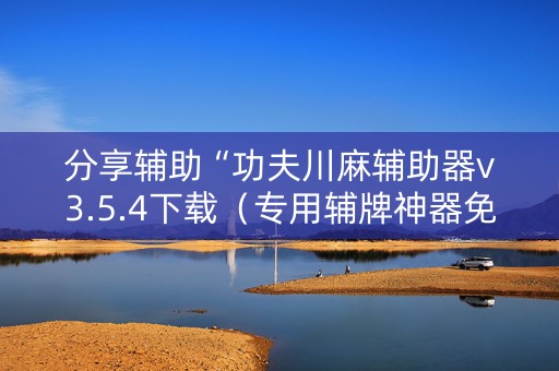 分享辅助“功夫川麻辅助器v3.5.4下载（专用辅牌神器免安装）