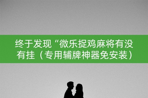 终于发现“微乐捉鸡麻将有没有挂（专用辅牌神器免安装）