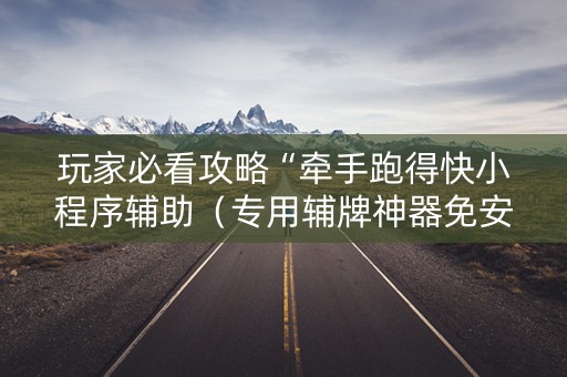 玩家必看攻略“牵手跑得快小程序辅助（专用辅牌神器免安装）