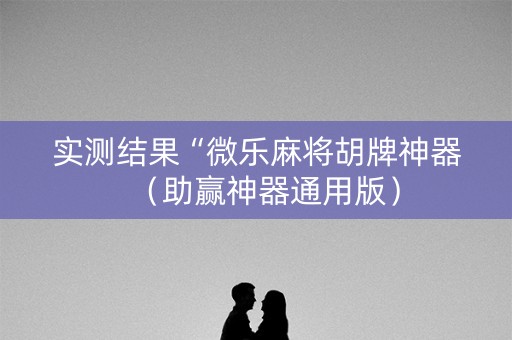 实测结果“微乐麻将胡牌神器（助赢神器通用版）