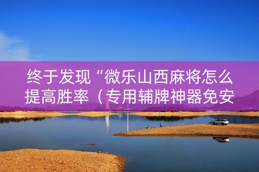 终于发现“微乐山西麻将怎么提高胜率（专用辅牌神器免安装）