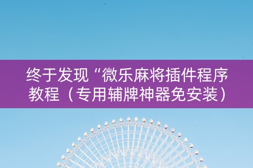 终于发现“微乐麻将插件程序教程（专用辅牌神器免安装）