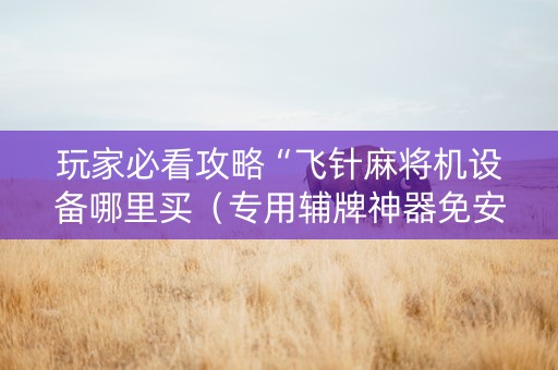 玩家必看攻略“飞针麻将机设备哪里买（专用辅牌神器免安装）