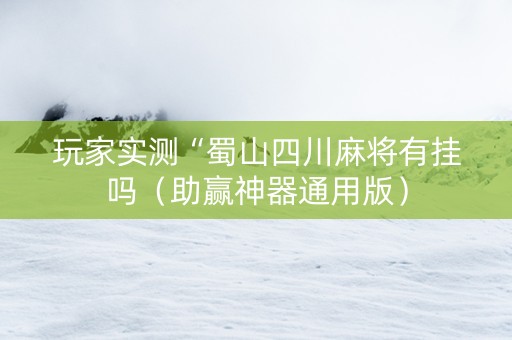 玩家实测“蜀山四川麻将有挂吗（助赢神器通用版）