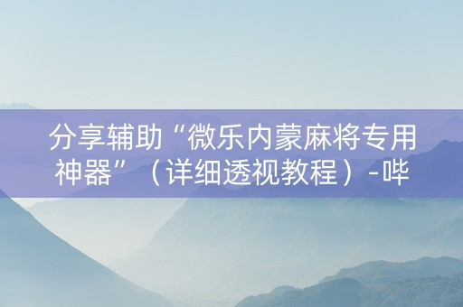 分享辅助“微乐内蒙麻将专用神器”（详细透视教程）-哔哩哔哩