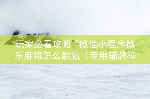 玩家必看攻略“微信小程序微乐麻将怎么能赢（专用辅牌神器免安装）