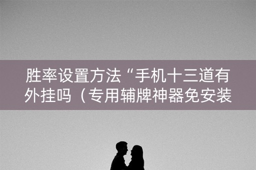 胜率设置方法“手机十三道有外挂吗（专用辅牌神器免安装）