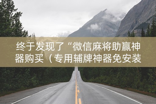 终于发现了“微信麻将助赢神器购买（专用辅牌神器免安装）