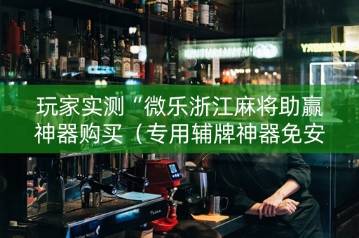 玩家实测“微乐浙江麻将助赢神器购买（专用辅牌神器免安装）