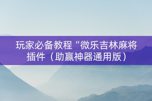 玩家必备教程“微乐吉林麻将插件（助赢神器通用版）