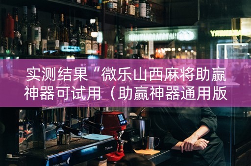 实测结果“微乐山西麻将助赢神器可试用（助赢神器通用版）