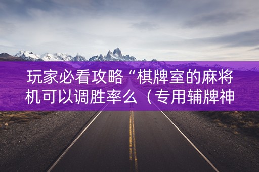玩家必看攻略“棋牌室的麻将机可以调胜率么（专用辅牌神器免安装）