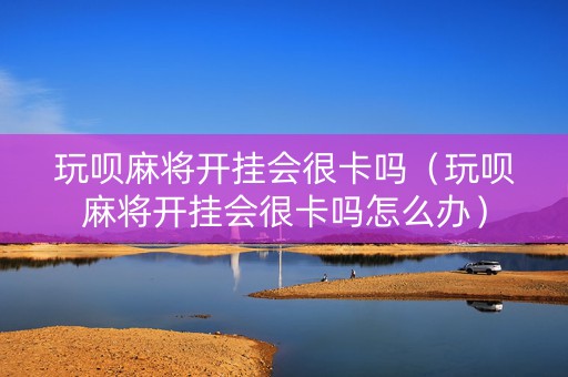 玩呗麻将开挂会很卡吗（玩呗麻将开挂会很卡吗怎么办）